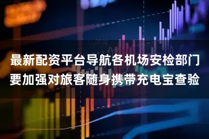 最新配资平台导航各机场安检部门要加强对旅客随身携带充电宝查验