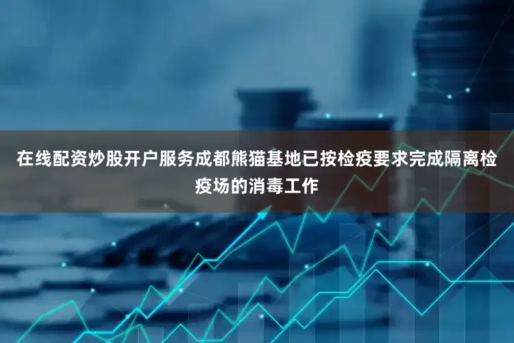在线配资炒股开户服务成都熊猫基地已按检疫要求完成隔离检疫场的消毒工作