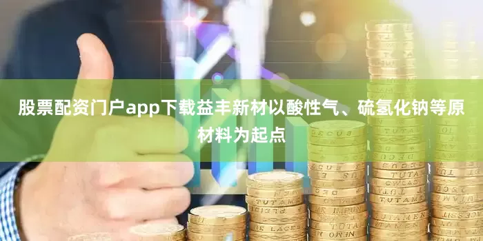 股票配资门户app下载益丰新材以酸性气、硫氢化钠等原材料为起点