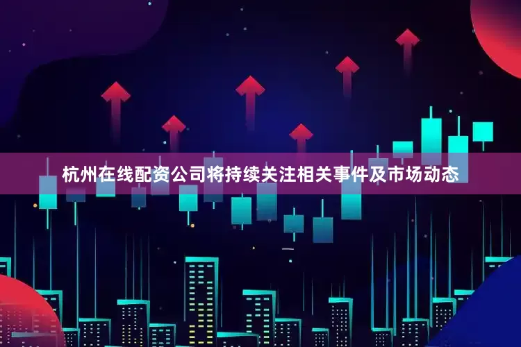 杭州在线配资公司将持续关注相关事件及市场动态