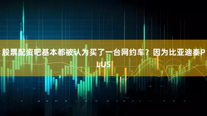 股票配资吧基本都被认为买了一台网约车？因为比亚迪秦PLUS