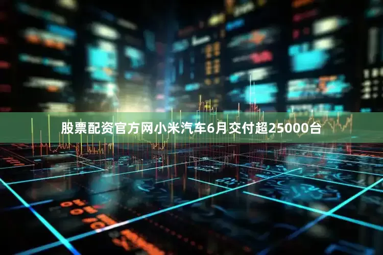 股票配资官方网小米汽车6月交付超25000台