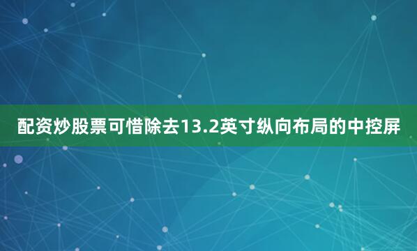配资炒股票可惜除去13.2英寸纵向布局的中控屏