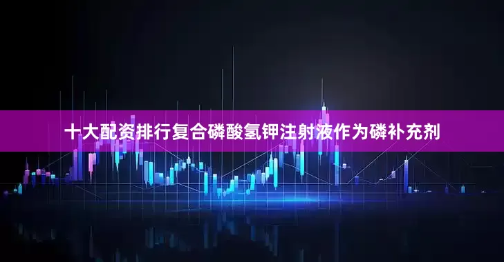 十大配资排行复合磷酸氢钾注射液作为磷补充剂