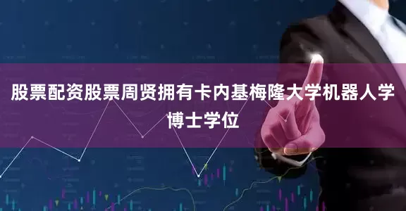 股票配资股票周贤拥有卡内基梅隆大学机器人学博士学位