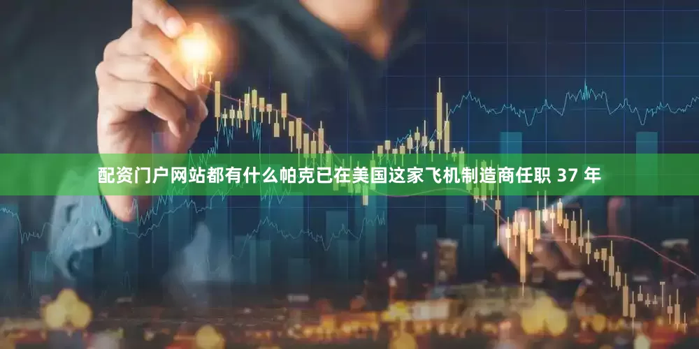 配资门户网站都有什么　　帕克已在美国这家飞机制造商任职 37 年