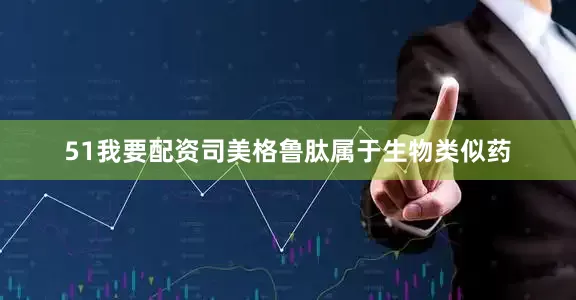 51我要配资司美格鲁肽属于生物类似药
