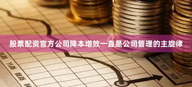 股票配资官方公司降本增效一直是公司管理的主旋律