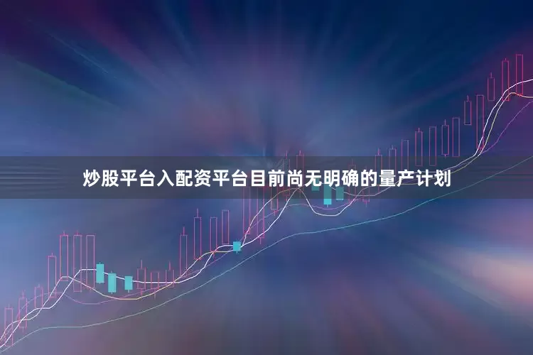 炒股平台入配资平台目前尚无明确的量产计划