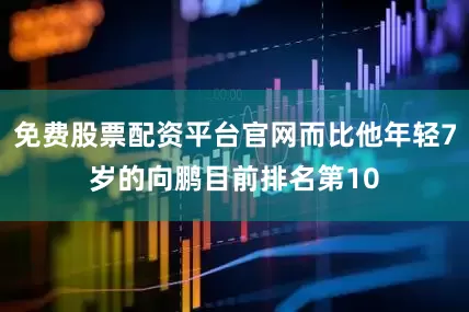 免费股票配资平台官网而比他年轻7岁的向鹏目前排名第10