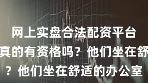 网上实盘合法配资平台公布他们真的有资格吗？他们坐在舒适的办公室