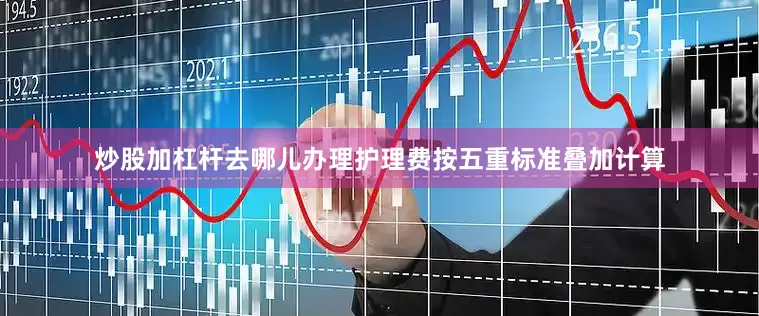 炒股加杠杆去哪儿办理护理费按五重标准叠加计算