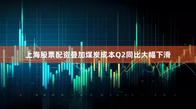 上海股票配资叠加煤炭成本Q2同比大幅下滑