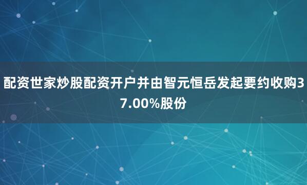 配资世家炒股配资开户并由智元恒岳发起要约收购37.00%股份
