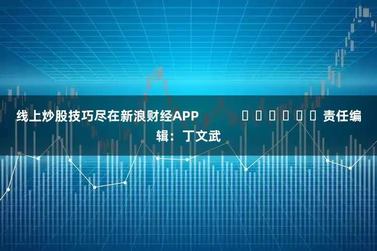 线上炒股技巧尽在新浪财经APP            						责任编辑：丁文武