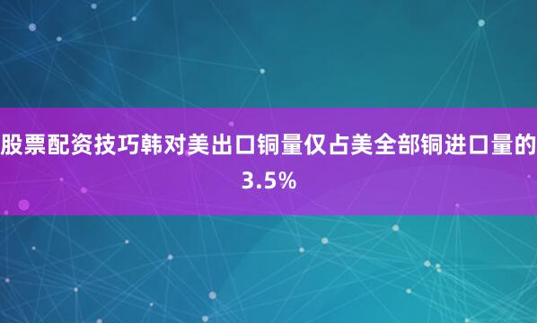 股票配资技巧韩对美出口铜量仅占美全部铜进口量的3.5%
