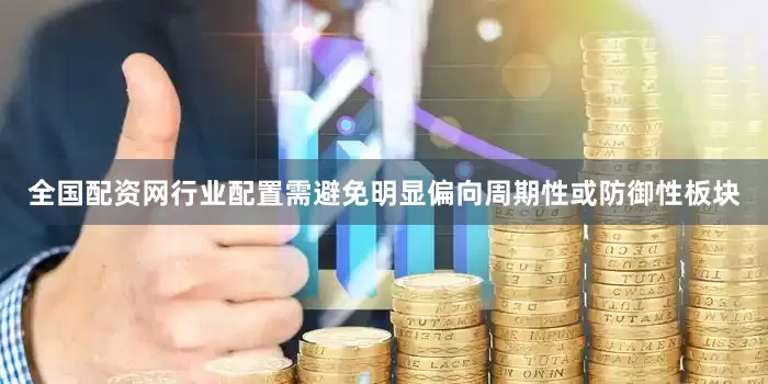 全国配资网行业配置需避免明显偏向周期性或防御性板块