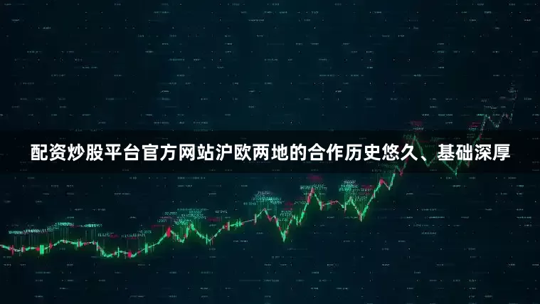 配资炒股平台官方网站沪欧两地的合作历史悠久、基础深厚