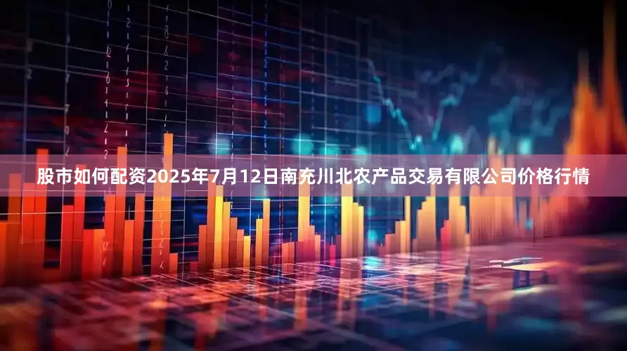 股市如何配资2025年7月12日南充川北农产品交易有限公司价格行情