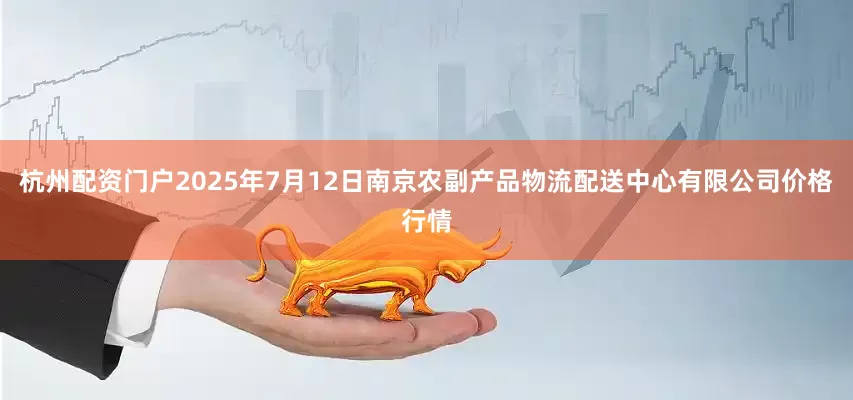 杭州配资门户2025年7月12日南京农副产品物流配送中心有限公司价格行情