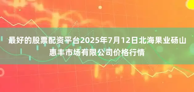 最好的股票配资平台2025年7月12日北海果业砀山惠丰市场有限公司价格行情
