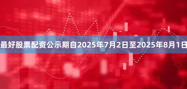 最好股票配资公示期自2025年7月2日至2025年8月1日