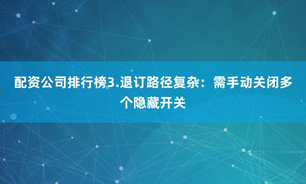 配资公司排行榜3.退订路径复杂：需手动关闭多个隐藏开关