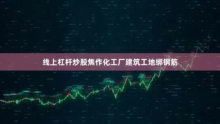 线上杠杆炒股焦作化工厂建筑工地绑钢筋