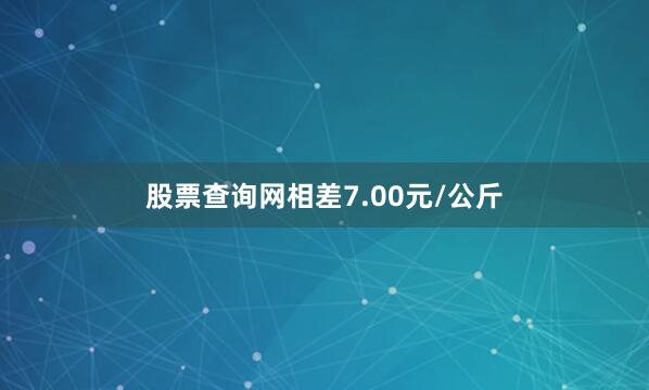 股票查询网相差7.00元/公斤