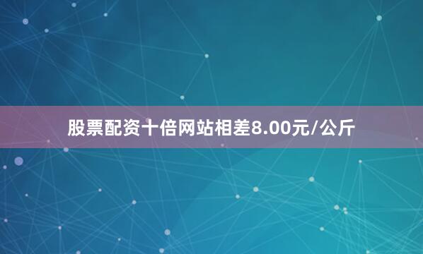 股票配资十倍网站相差8.00元/公斤