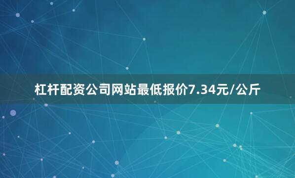 杠杆配资公司网站最低报价7.34元/公斤