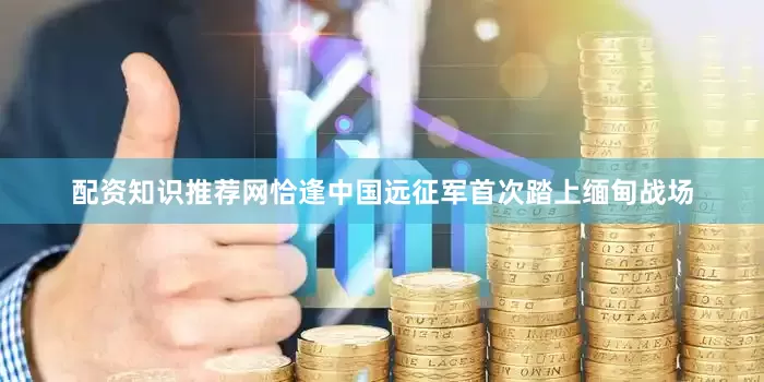 配资知识推荐网恰逢中国远征军首次踏上缅甸战场