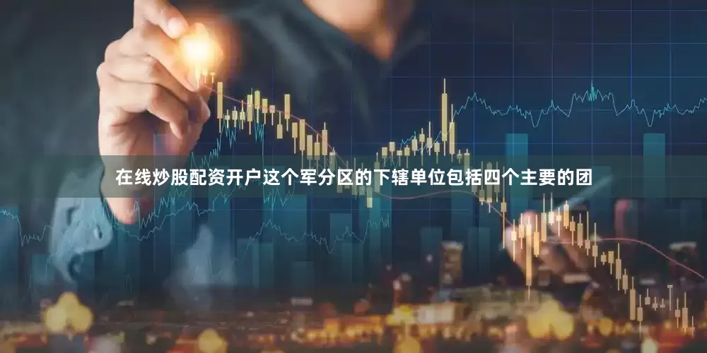 在线炒股配资开户这个军分区的下辖单位包括四个主要的团