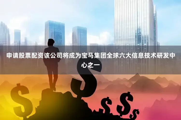 申请股票配资该公司将成为宝马集团全球六大信息技术研发中心之一