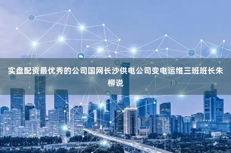 实盘配资最优秀的公司　　国网长沙供电公司变电运维三班班长朱柳说