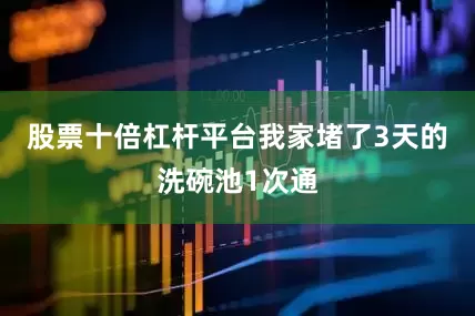 股票十倍杠杆平台我家堵了3天的洗碗池1次通