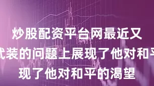 炒股配资平台网最近又在胡塞武装的问题上展现了他对和平的渴望