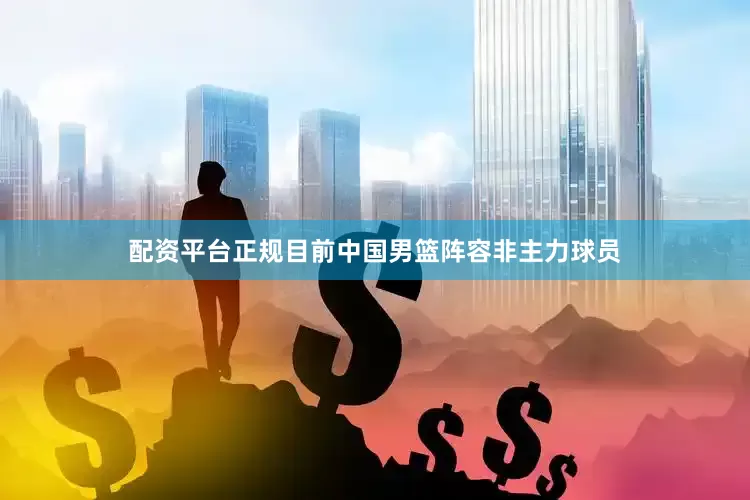 配资平台正规目前中国男篮阵容非主力球员
