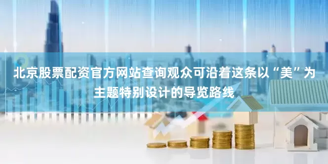 北京股票配资官方网站查询观众可沿着这条以“美”为主题特别设计的导览路线