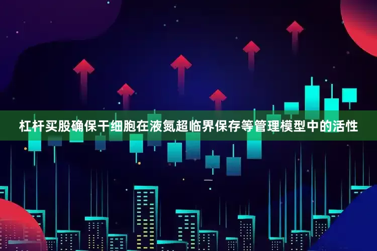 杠杆买股确保干细胞在液氮超临界保存等管理模型中的活性