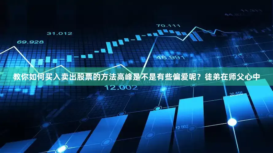 教你如何买入卖出股票的方法高峰是不是有些偏爱呢？徒弟在师父心中