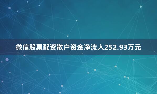 微信股票配资散户资金净流入252.93万元