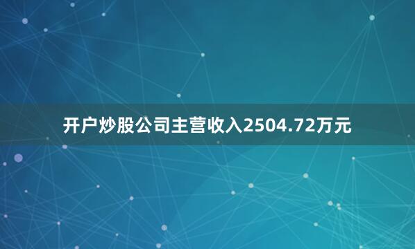 开户炒股公司主营收入2504.72万元