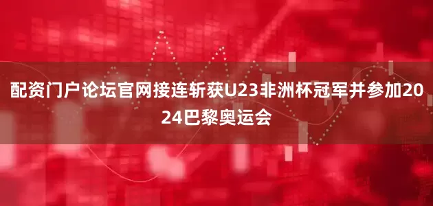 配资门户论坛官网接连斩获U23非洲杯冠军并参加2024巴黎奥运会