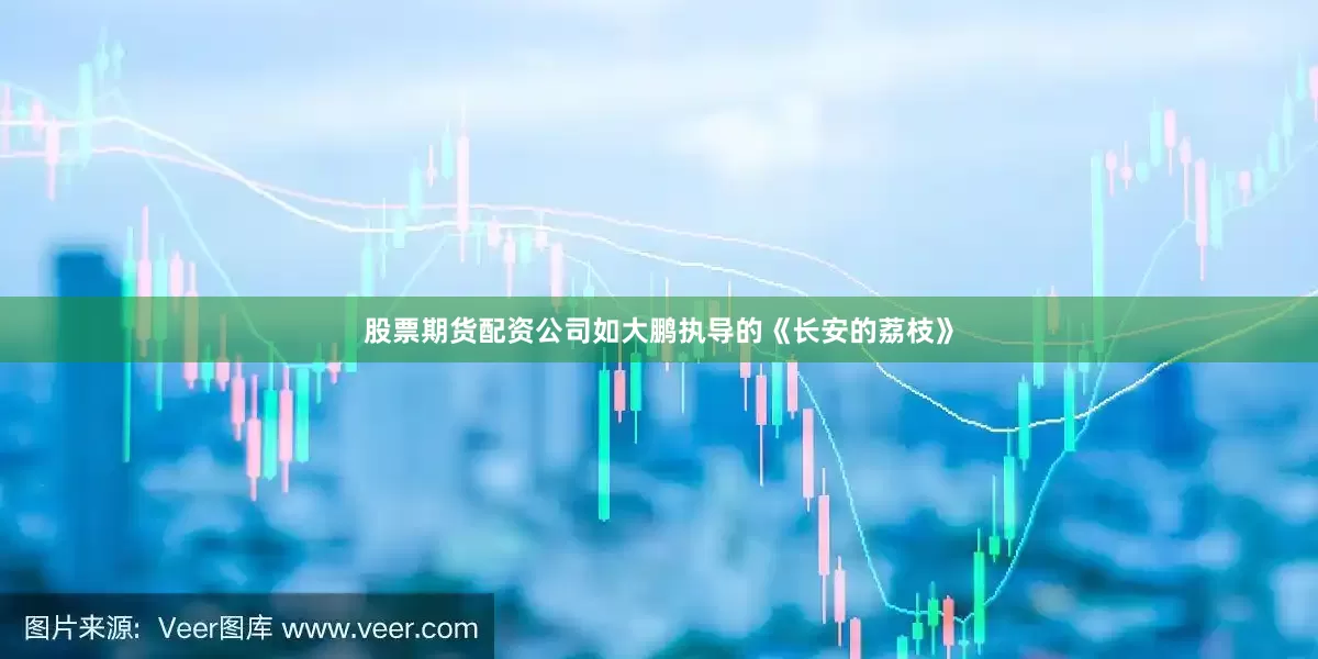 股票期货配资公司如大鹏执导的《长安的荔枝》