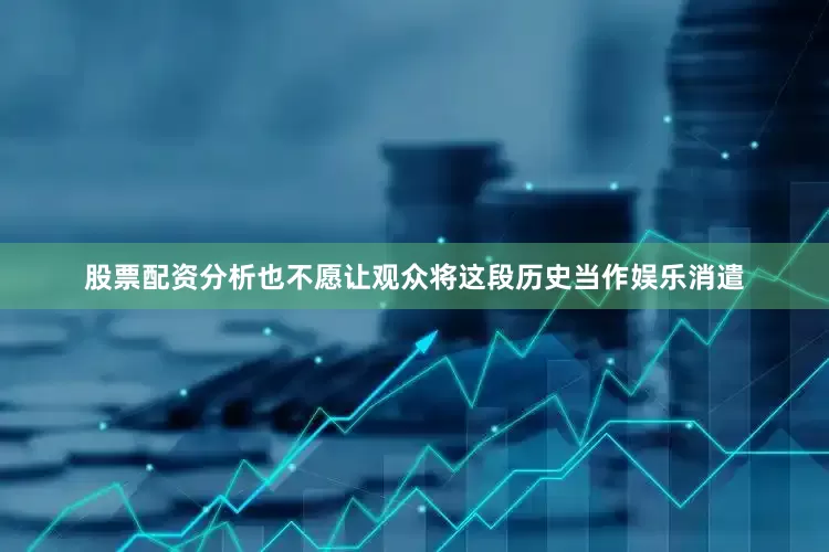 股票配资分析也不愿让观众将这段历史当作娱乐消遣
