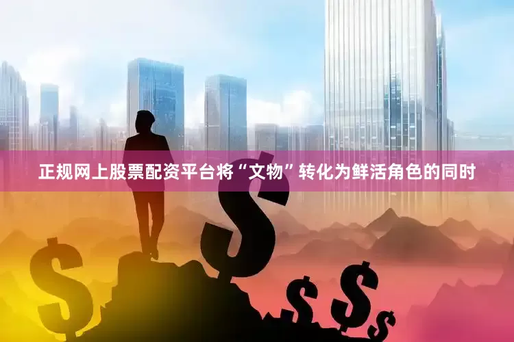正规网上股票配资平台将“文物”转化为鲜活角色的同时