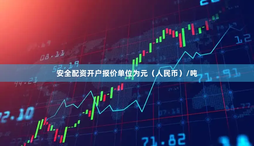 安全配资开户报价单位为元（人民币）/吨