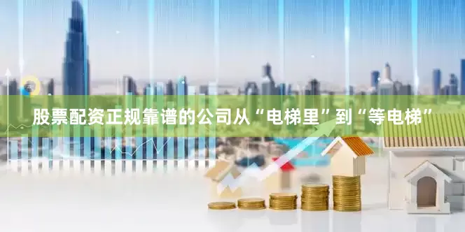 股票配资正规靠谱的公司从“电梯里”到“等电梯”