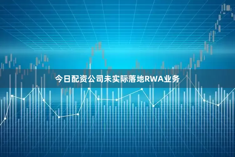 今日配资公司未实际落地RWA业务
